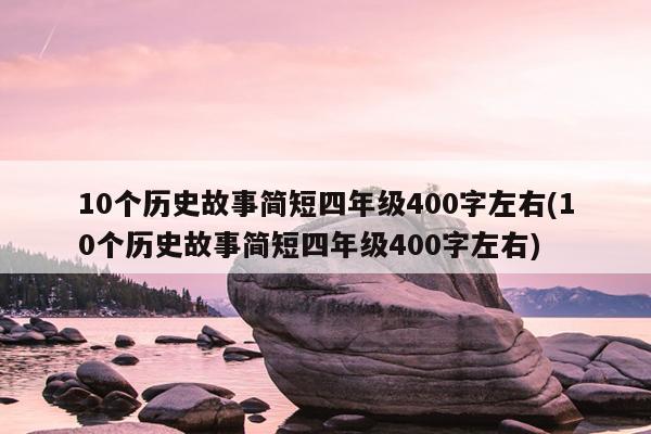 10个历史故事简短四年级400字左右(10个历史故事简短四年级400字左右)