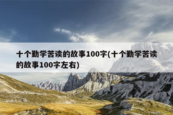 十个勤学苦读的故事100字(十个勤学苦读的故事100字左右)