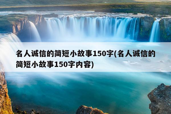 名人诚信的简短小故事150字(名人诚信的简短小故事150字内容)