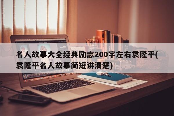 名人故事大全经典励志200字左右袁隆平(袁隆平名人故事简短讲清楚)