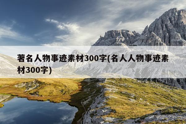 著名人物事迹素材300字(名人人物事迹素材300字)_淘名人