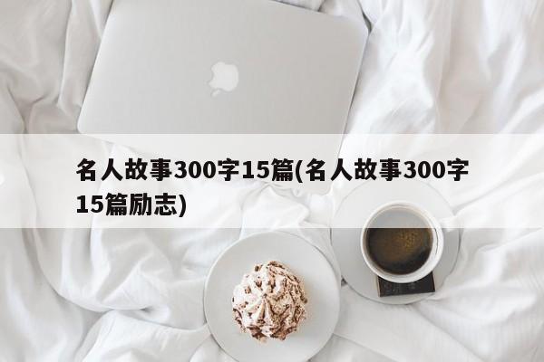 名人故事300字15篇(名人故事300字15篇励志)