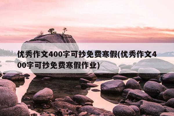 优秀作文400字可抄免费寒假(优秀作文400字可抄免费寒假作业)