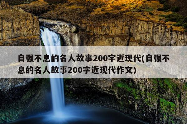 自强不息的名人故事200字近现代(自强不息的名人故事200字近现代作文)