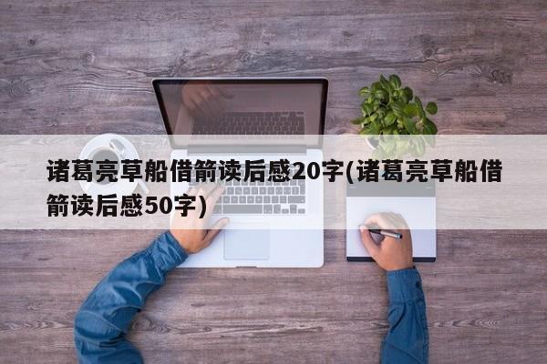 诸葛亮草船借箭读后感20字(诸葛亮草船借箭读后感50字)