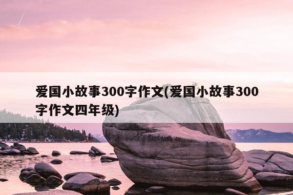 爱国小故事300字作文(爱国小故事300字作文四年级)