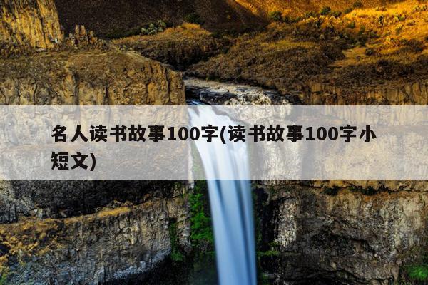 名人读书故事100字(读书故事100字小短文)