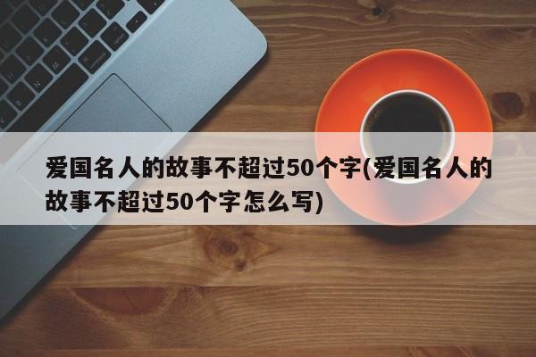 爱国名人的故事不超过50个字(爱国名人的故事不超过50个字怎么写)