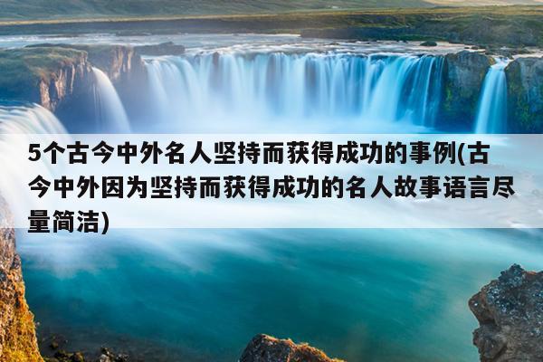 5个古今中外名人坚持而获得成功的事例(古今中外因为坚持而获得成功的名人故事语言尽量简洁)