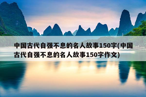 中国古代自强不息的名人故事150字(中国古代自强不息的名人故事150字作文)