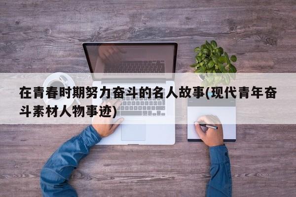 在青春时期努力奋斗的名人故事(现代青年奋斗素材人物事迹)