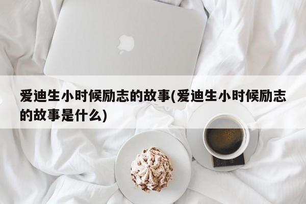 爱迪生小时候励志的故事(爱迪生小时候励志的故事是什么)