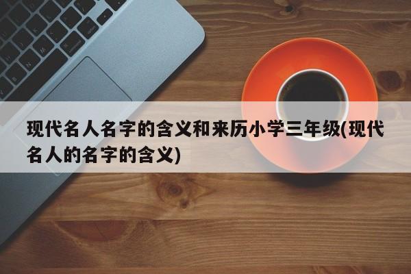 现代名人名字的含义和来历小学三年级(现代名人的名字的含义)