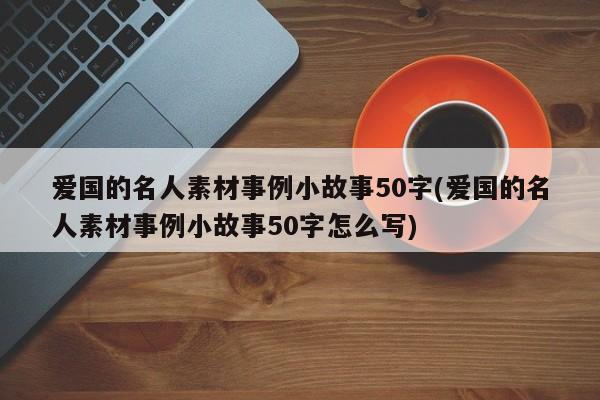 爱国的名人素材事例小故事50字(爱国的名人素材事例小故事50字怎么写)