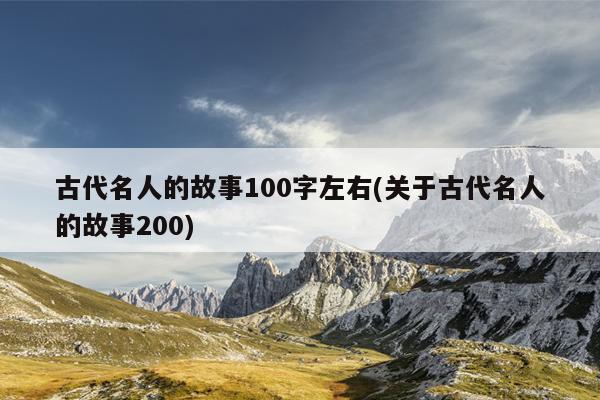 古代名人的故事100字左右(关于古代名人的故事200)