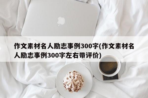 作文素材名人励志事例300字(作文素材名人励志事例300字左右带评价)