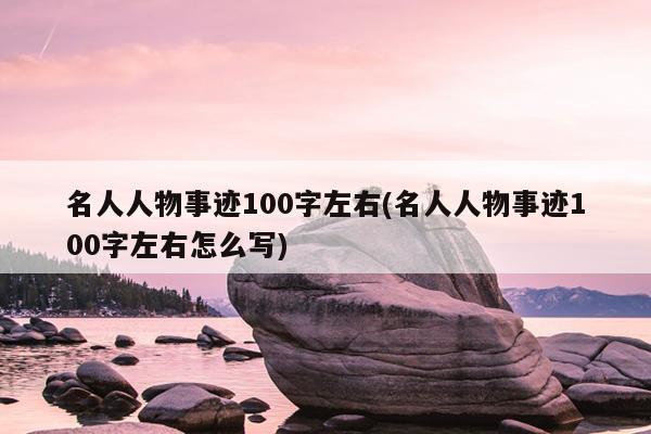 名人人物事迹100字左右(名人人物事迹100字左右怎么写)