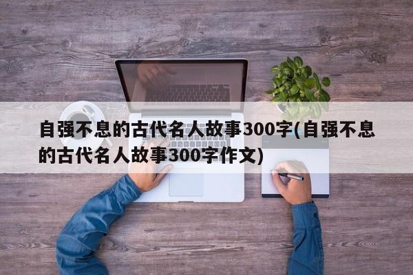 自强不息的古代名人故事300字(自强不息的古代名人故事300字作文)