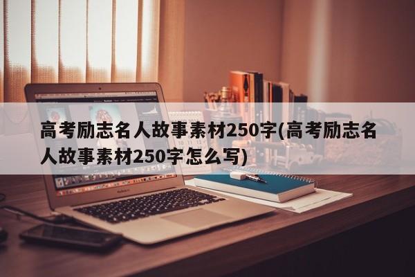 高考励志名人故事素材250字(高考励志名人故事素材250字怎么写)