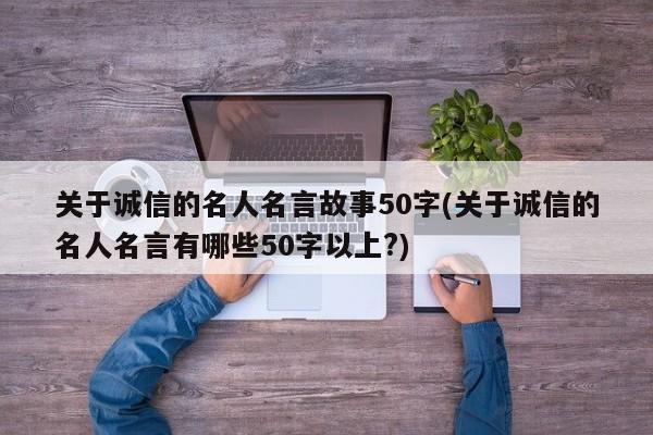 关于诚信的名人名言故事50字(关于诚信的名人名言有哪些50字以上?)