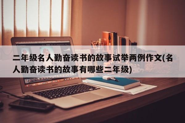 二年级名人勤奋读书的故事试举两例作文(名人勤奋读书的故事有哪些二年级)