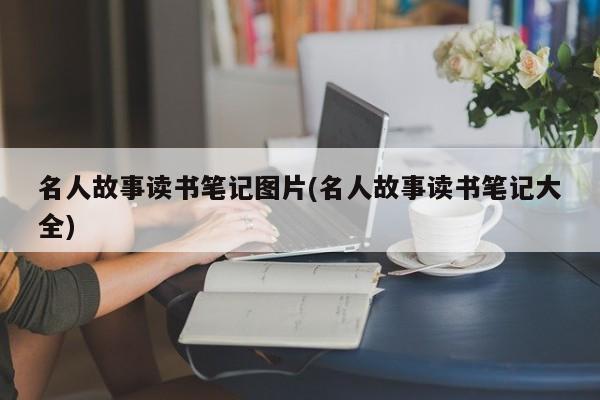 名人故事读书笔记图片(名人故事读书笔记大全)