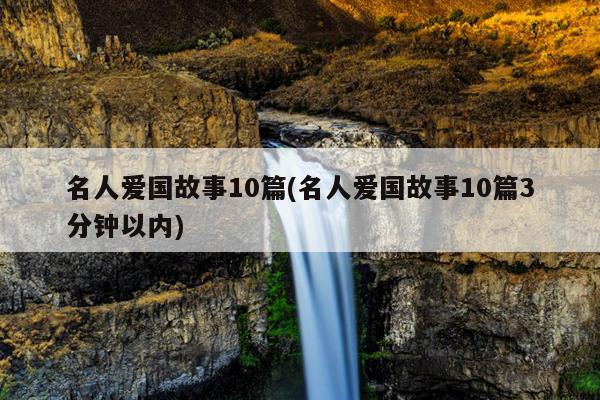 名人爱国故事10篇(名人爱国故事10篇3分钟以内)