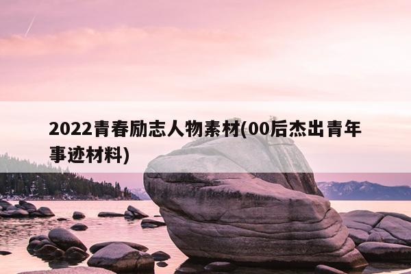 2022青春励志人物素材(00后杰出青年事迹材料)