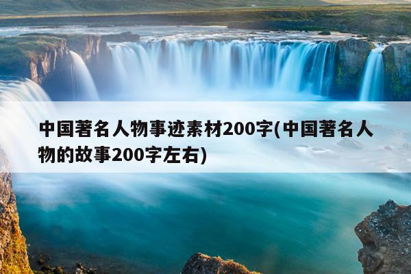 中国著名人物事迹素材200字(中国著名人物的故事200字左右)