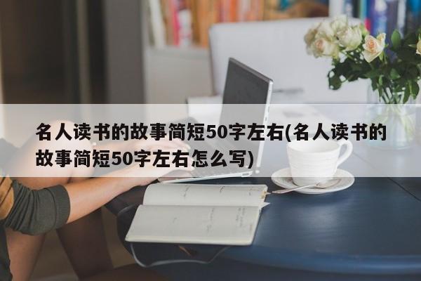 名人读书的故事简短50字左右(名人读书的故事简短50字左右怎么写)