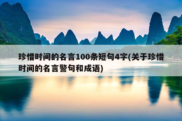 珍惜时间的名言100条短句4字(关于珍惜时间的名言警句和成语)