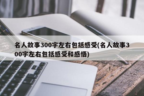 名人故事300字左右包括感受(名人故事300字左右包括感受和感悟)