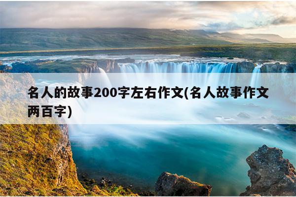 名人的故事200字左右作文(名人故事作文两百字)