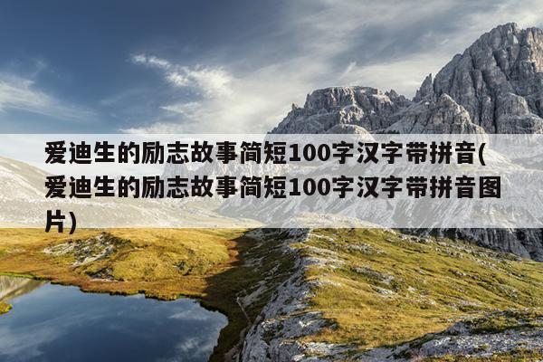 爱迪生的励志故事简短100字汉字带拼音(爱迪生的励志故事简短100字汉字带拼音图片)