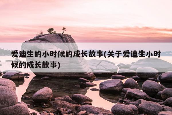 爱迪生的小时候的成长故事(关于爱迪生小时候的成长故事)