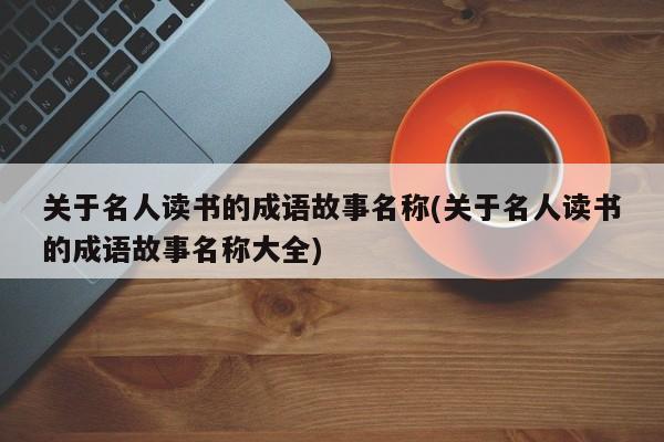 关于名人读书的成语故事名称(关于名人读书的成语故事名称大全)