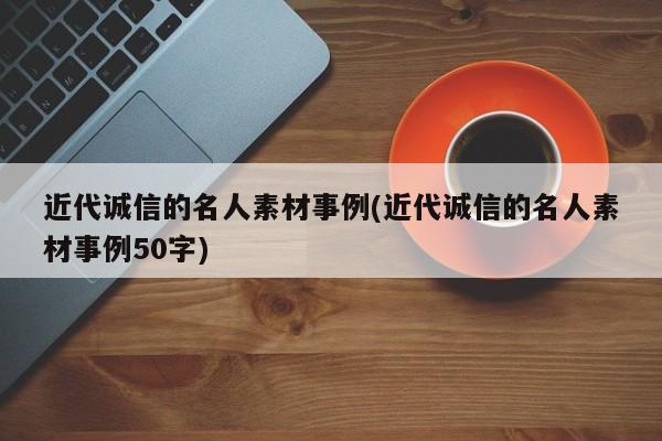 近代诚信的名人素材事例(近代诚信的名人素材事例50字)