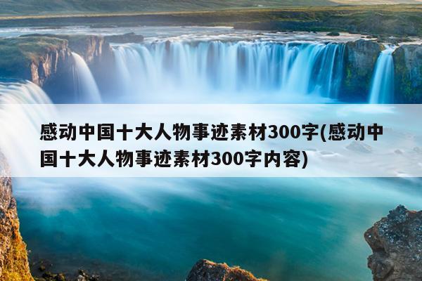 感动中国十大人物事迹素材300字(感动中国十大人物事迹素材300字内容)