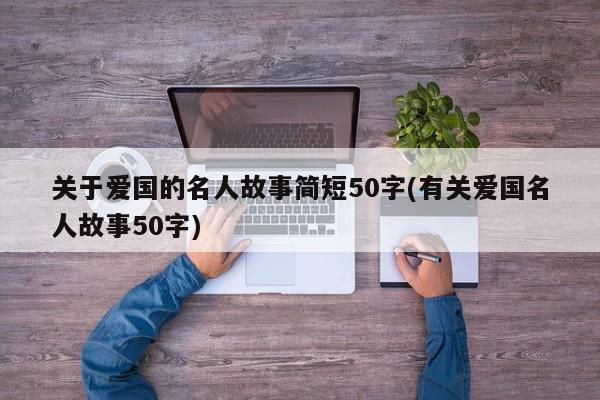 关于爱国的名人故事简短50字(有关爱国名人故事50字)