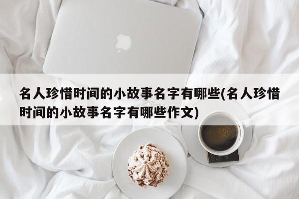 名人珍惜时间的小故事名字有哪些(名人珍惜时间的小故事名字有哪些作文)