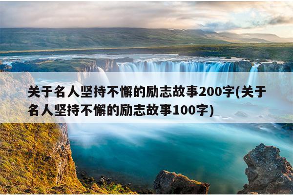 关于名人坚持不懈的励志故事200字(关于名人坚持不懈的励志故事100字)