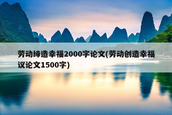 劳动缔造幸福2000字论文(劳动创造幸福议论文1500字)