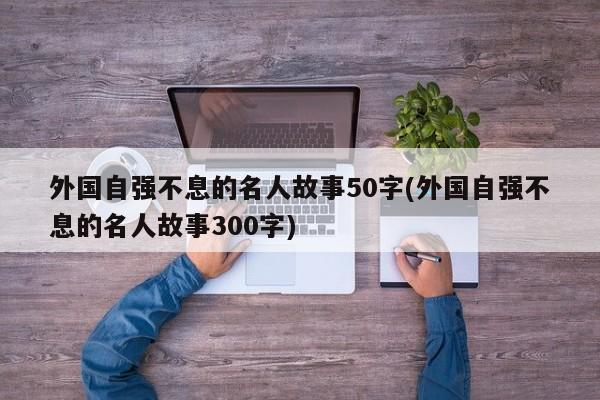 外国自强不息的名人故事50字(外国自强不息的名人故事300字)