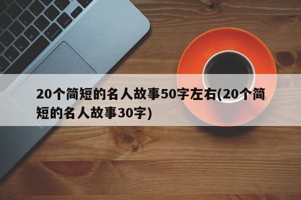 20个简短的名人故事50字左右(20个简短的名人故事30字)