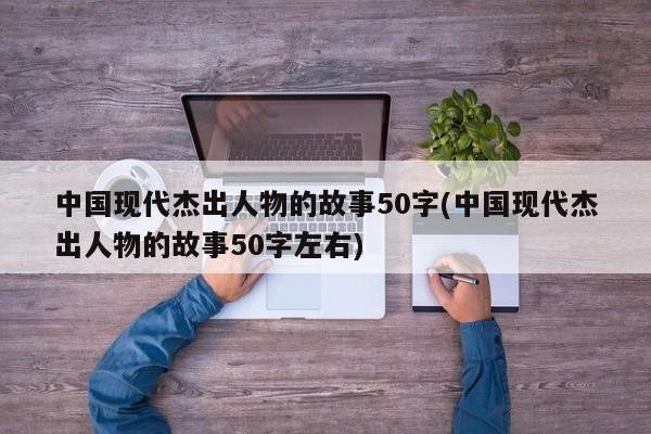 中国现代杰出人物的故事50字(中国现代杰出人物的故事50字左右)