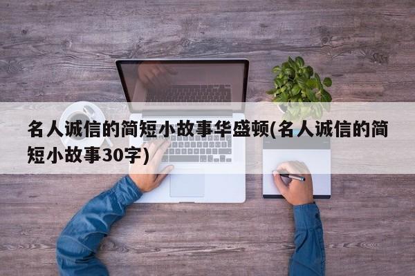 名人诚信的简短小故事华盛顿(名人诚信的简短小故事30字)