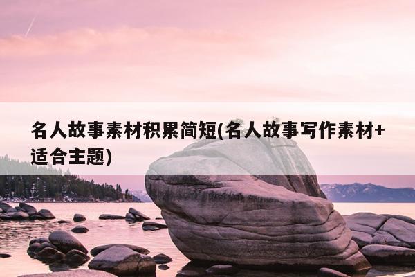 名人故事素材积累简短(名人故事写作素材+适合主题)