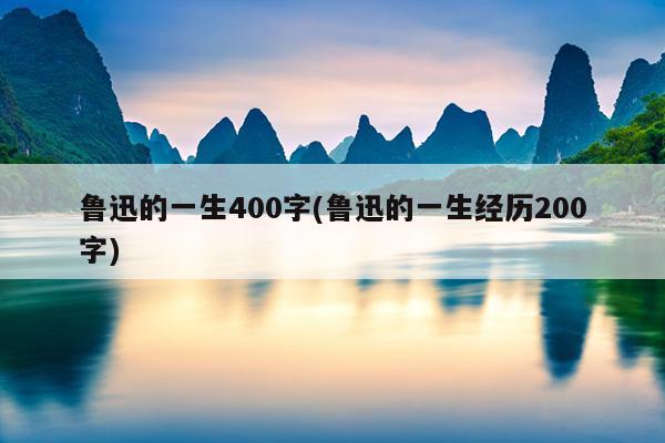 鲁迅的一生400字(鲁迅的一生经历200字)