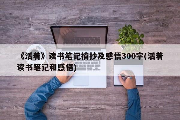 《活着》读书笔记摘抄及感悟300字(活着读书笔记和感悟)