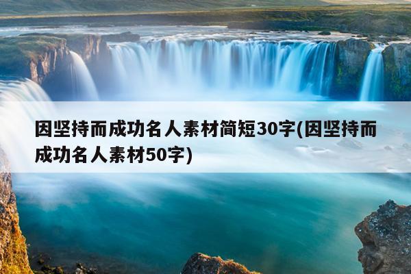 因坚持而成功名人素材简短30字(因坚持而成功名人素材50字)